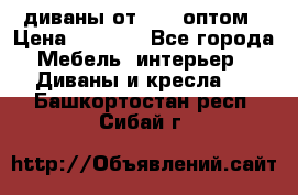 диваны от 2700 оптом › Цена ­ 2 700 - Все города Мебель, интерьер » Диваны и кресла   . Башкортостан респ.,Сибай г.